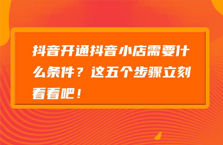 抖音小店的开通条件_开通抖音小店需要具体什么条件_抖音开通小店什么条件