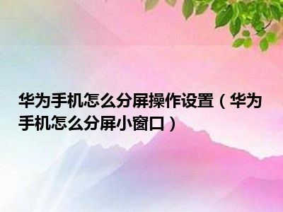 华为手机怎么分屏小窗口_华为手机分屏小窗口怎么调大小_华为手机分屏变成小窗口