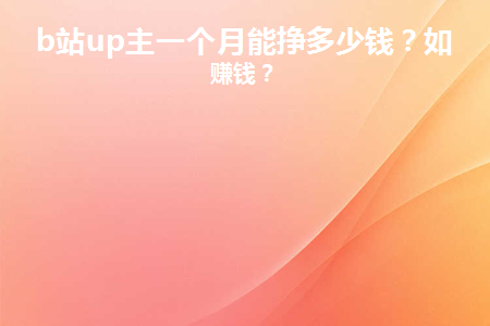 b站up主怎么赚钱_b站up主赚钱_在b站做up主到底有多赚钱